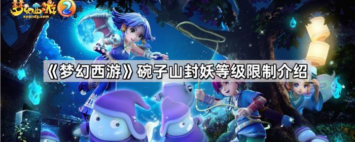 梦幻西游碗子山封妖等级限制介绍_梦幻碗子山封妖后续难度