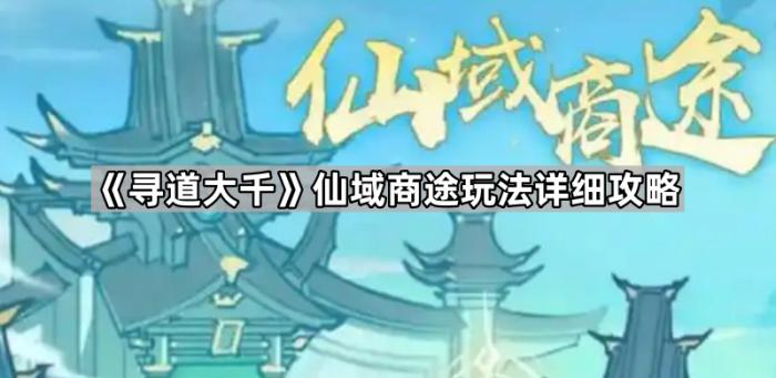 寻道大千仙域商途玩法详细攻略_寻道大千仙域商途攻略