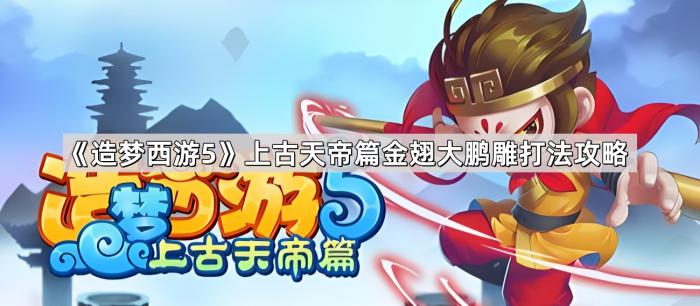 造梦西游5上古天帝篇金翅大鹏雕打法攻略_造梦西游5上古天帝篇怎么往下走