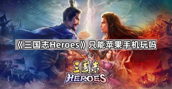 三国志Heroes只能苹果手机玩吗_三国英雄志手游