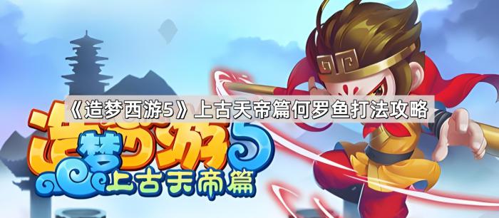 《造梦西游5》上古天帝篇何罗鱼打法攻略1