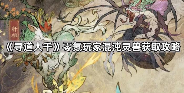 寻道大千零氪玩家混沌灵兽获取攻略_寻道大千零氪玩家攻略