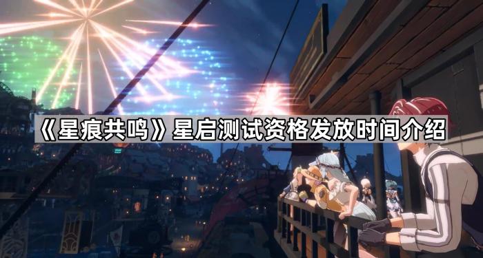 《星痕共鸣》星启测试资格发放时间介绍1
