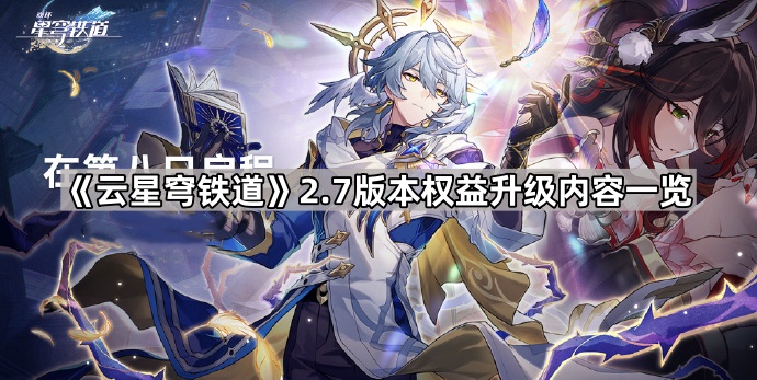 云星穹铁道2.7版本权益升级内容一览_星穹铁道实机演示