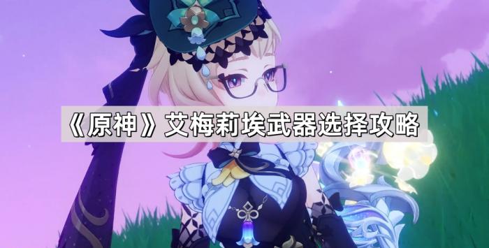 原神艾梅莉埃武器选择攻略_艾尔梅莉亚