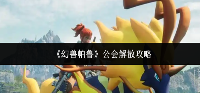 幻兽帕鲁公会怎么解散_幻兽帕鲁怎么加入公会