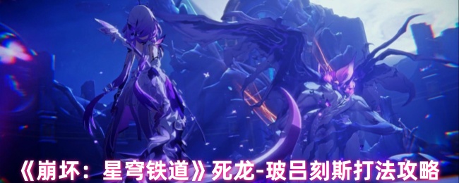 崩坏星穹铁道死龙玻吕刻斯怎么打_崩坏星穹铁道官方网页