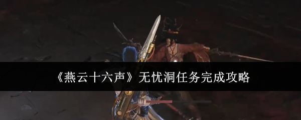 燕云十六声无忧洞任务怎么完成_燕云十六声无忧洞任务攻略
