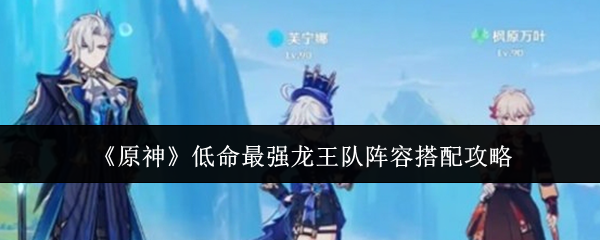 原神低命最强龙王队阵容怎么搭配_原神无伤打龙王