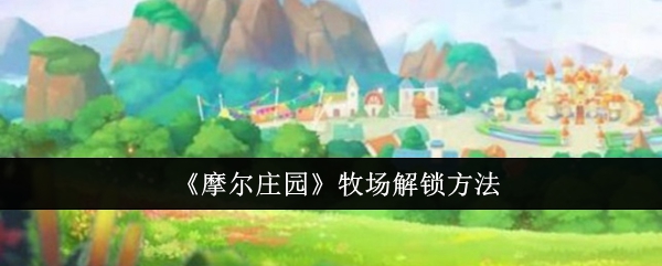 摩尔庄园牧场怎么解锁_摩尔庄园手游牧场怎么解锁