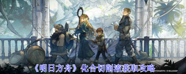 明日方舟化合切削液怎么获得_明日方舟化合切削液哪个干员需要