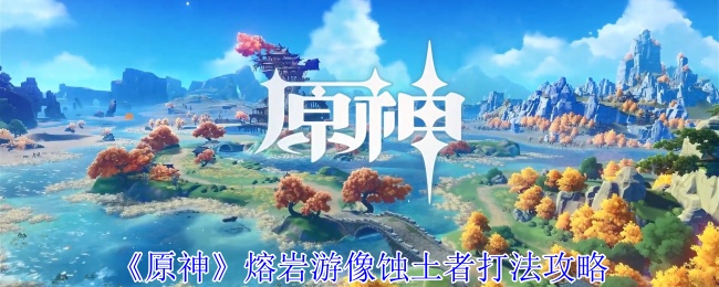 原神熔岩游像蚀土者怎么打1