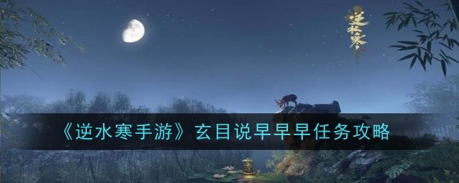 逆水寒手游玄目说早早早任务怎么做_逆水寒手游攻略网