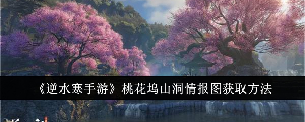 逆水寒手游桃花坞山洞情报图怎么获取_逆水寒手游官服