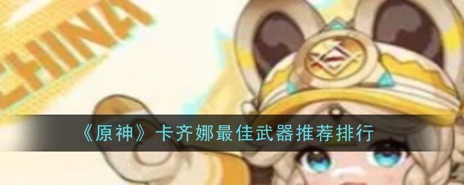 原神卡齐娜最佳武器推荐什么_原神卡齐娜最佳武器推荐什么角色