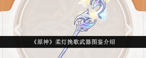 原神柔灯挽歌武器怎么样_原神调香师武器柔灯挽歌属性