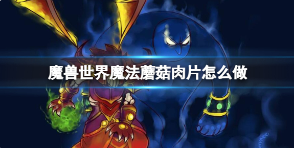 魔兽世界魔法蘑菇肉片怎么做_魔兽世界蘑菇洞在哪