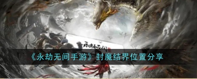 永劫无间手游封魔结界位置在哪_永劫无间手游封魔结界位置怎么打