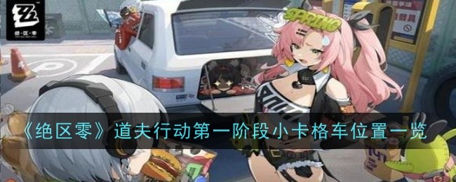 绝区零道夫行动第一阶段小卡格车位置在哪_绝区零小卡格车位置