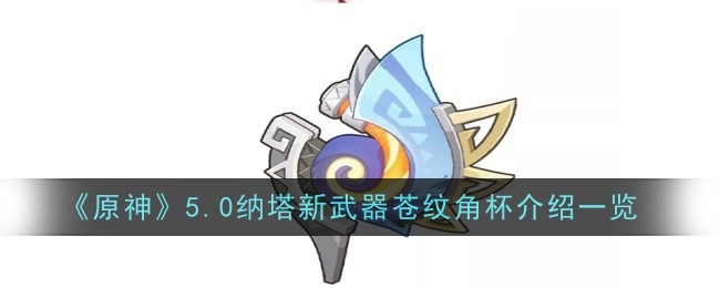原神5.0纳塔新武器苍纹角杯怎么样1