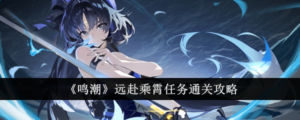 鸣潮远赴乘霄任务怎么通关1