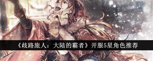 歧路旅人大陆的霸者开服5星角色怎么选_歧路旅人大陆的霸者华为闪退