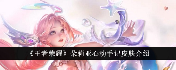 王者荣耀朵莉亚心动手记皮肤怎么样_王者荣耀朵莉亚心动手记值得买吗