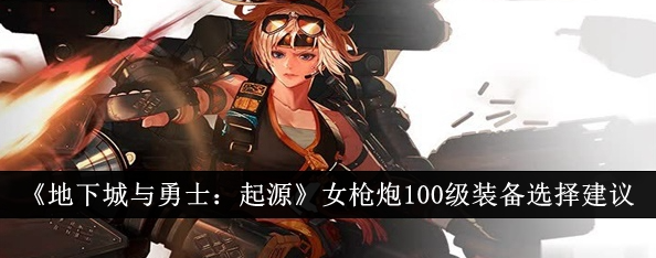 地下城与勇士起源女枪炮100级装备怎么选_女枪炮觉醒名字