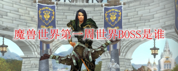魔兽世界第一周世界BOSS是谁_魔兽世界本周世界boss