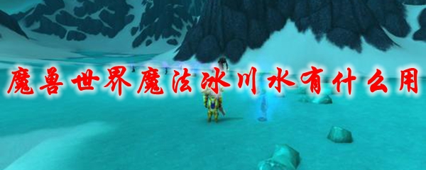 《魔兽世界》魔法冰川水有什么用1