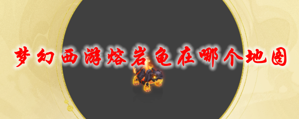 梦幻西游熔岩龟在哪个地图_梦幻西游熔岩蛙