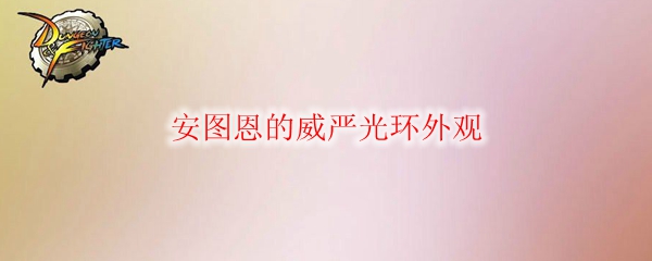 DNF安图恩的威严光环外观_dnf安图恩的威严光环怎么获得