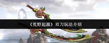 荒野起源双刀_荒野起源攻略网