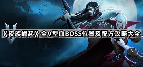 夜族崛起全v型血BOSS位置及配方攻略大全_夜族崛起流派
