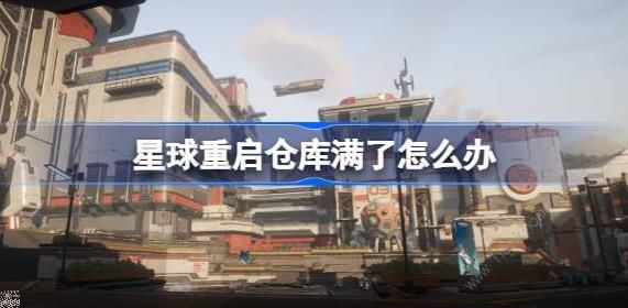 星球重启仓库满了怎么办_星球重启仓库满了怎么办攻略详解