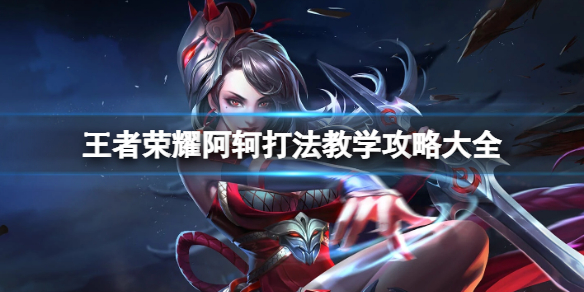 王者荣耀阿轲打法教学攻略大全_王者荣耀阿轲使用技巧
