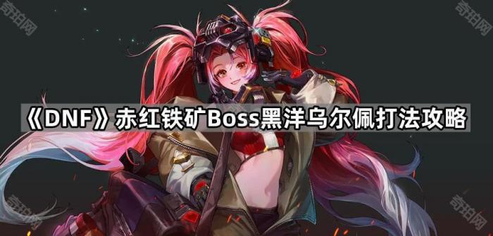 DNF赤红铁矿Boss黑洋乌尔佩打法攻略_DNF赤红铁矿Boss黑洋乌尔佩攻略大全